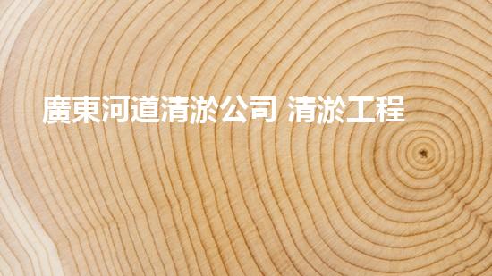 廣東河道清淤公司 清淤工程的技術(shù)革新與挑戰(zhàn)！